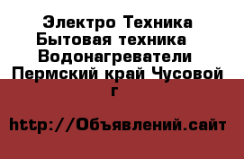 Электро-Техника Бытовая техника - Водонагреватели. Пермский край,Чусовой г.